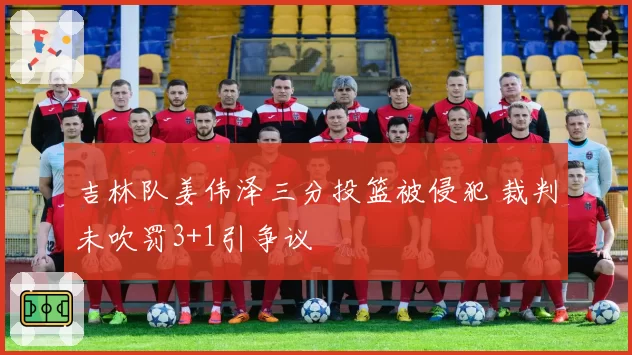吉林队姜伟泽三分投篮被侵犯 裁判未吹罚3+1引争议