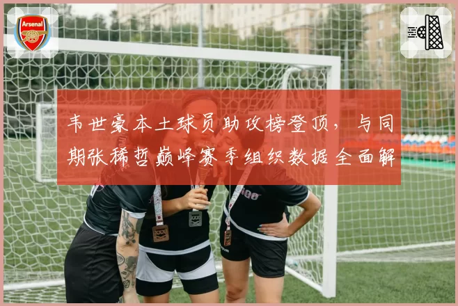 韦世豪本土球员助攻榜登顶，与同期张稀哲巅峰赛季组织数据全面解析