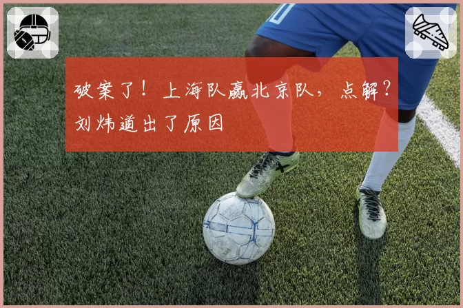 破案了！上海队赢北京队，点解？刘炜道出了原因