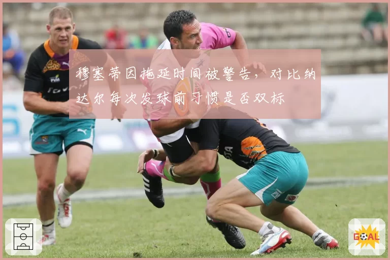 穆塞蒂因拖延时间被警告，对比纳达尔每次发球前习惯是否双标