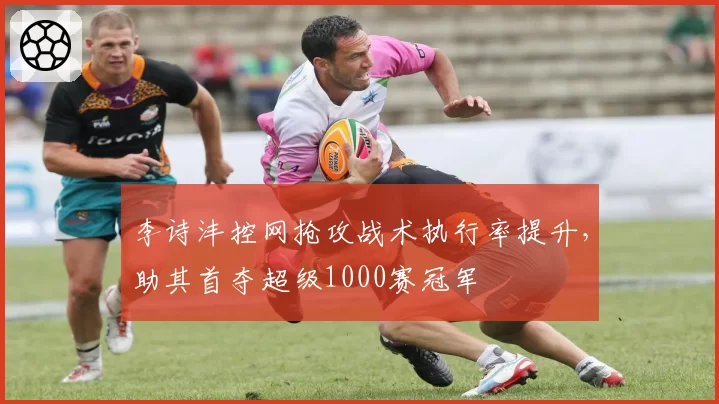 李诗沣控网抢攻战术执行率提升,助其首夺超级1000赛冠军