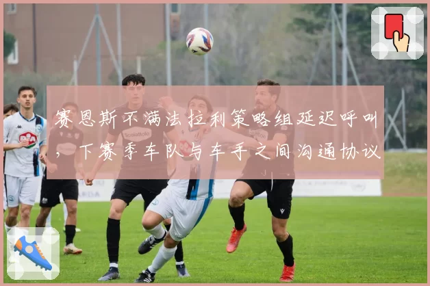 赛恩斯不满法拉利策略组延迟呼叫，下赛季车队与车手之间沟通协议或修订
