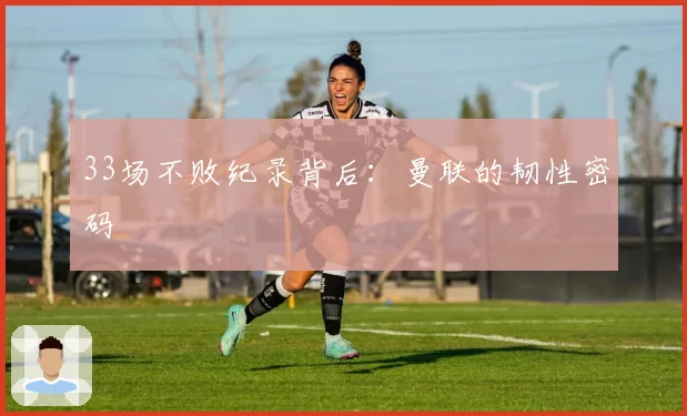 33场不败纪录背后：曼联的韧性密码