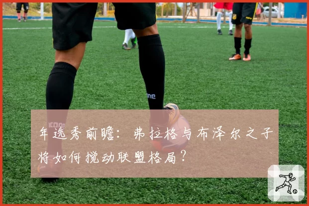 年选秀前瞻:弗拉格与布泽尔之子将如何搅动联盟格局?