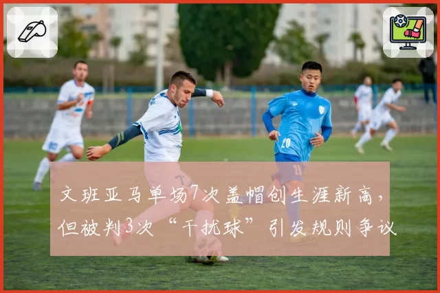 文班亚马单场7次盖帽创生涯新高，但被判3次“干扰球”引发规则争议
