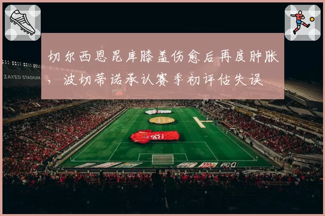 切尔西恩昆库膝盖伤愈后再度肿胀，波切蒂诺承认赛季初评估失误