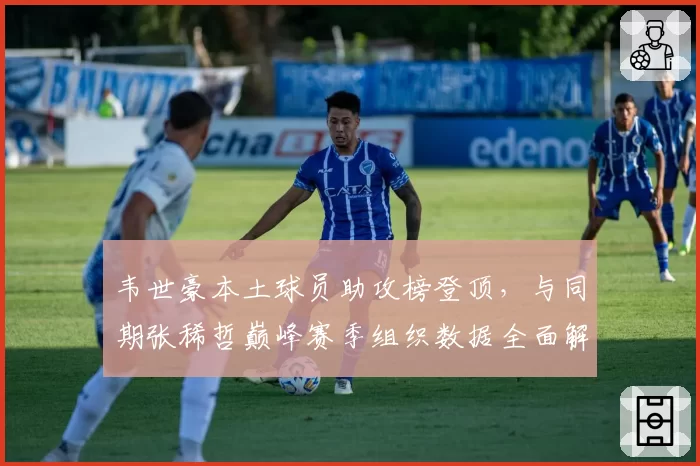 韦世豪本土球员助攻榜登顶，与同期张稀哲巅峰赛季组织数据全面解析