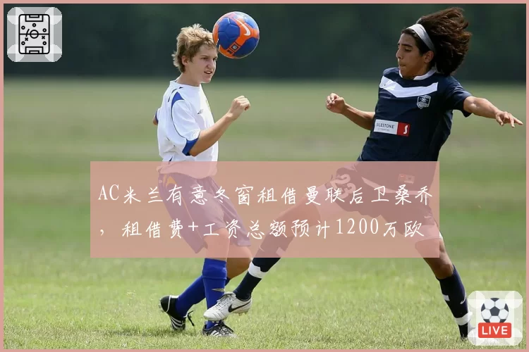 AC米兰有意冬窗租借曼联后卫桑乔，租借费+工资总额预计1200万欧