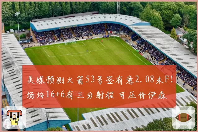 美媒预测火箭53号签有意2.08米F！场均16+6有三分射程 可压价伊森