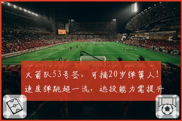 火箭队53号签，可摘20岁弹簧人！速度弹跳超一流，远投能力需提升