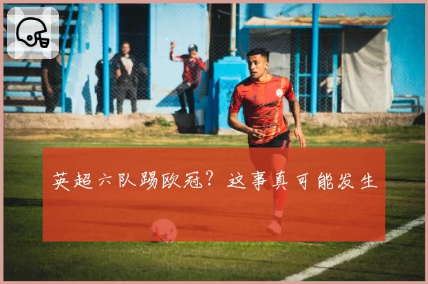 英超六队踢欧冠？这事真可能发生