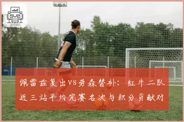 佩雷兹复出vs劳森替补：红牛二队近三站平均完赛名次与积分贡献对比