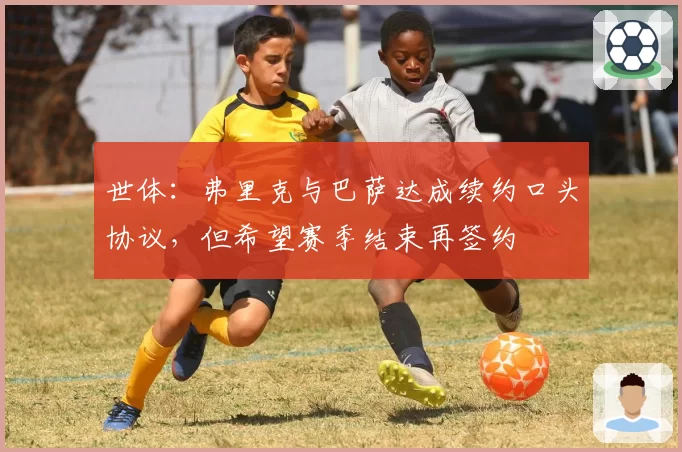 世体：弗里克与巴萨达成续约口头协议，但希望赛季结束再签约