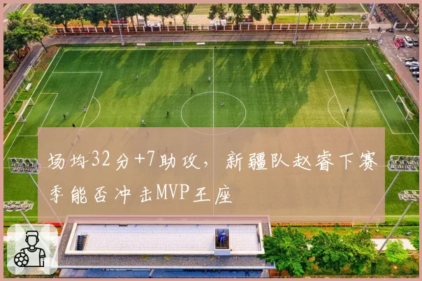 场均32分+7助攻，新疆队赵睿下赛季能否冲击MVP王座