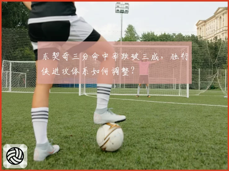 东契奇三分命中率跌破三成，独行侠进攻体系如何调整？