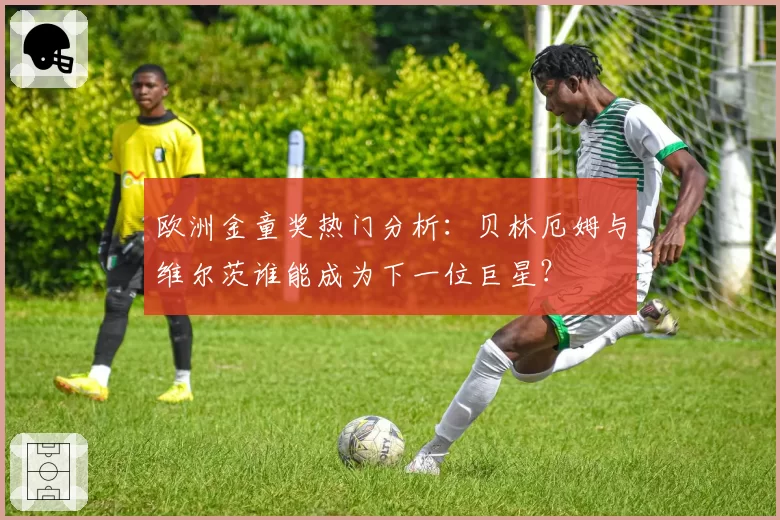 欧洲金童奖热门分析：贝林厄姆与维尔茨谁能成为下一位巨星？