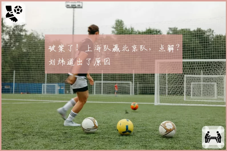 破案了！上海队赢北京队，点解？刘炜道出了原因