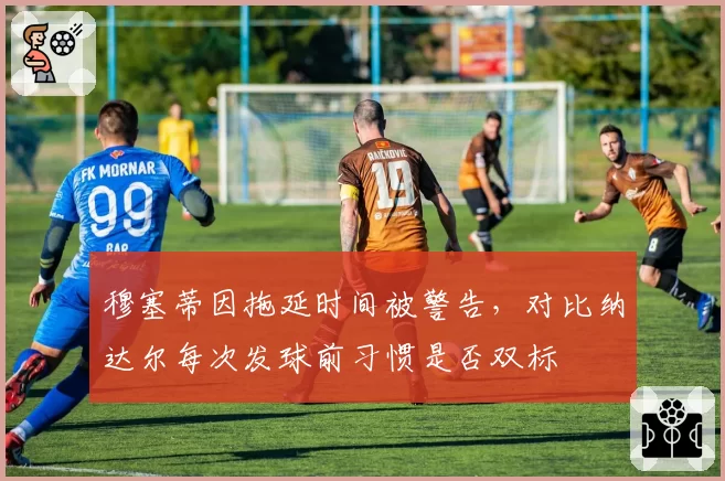 穆塞蒂因拖延时间被警告，对比纳达尔每次发球前习惯是否双标