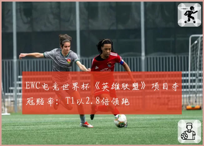 EWC电竞世界杯《英雄联盟》项目夺冠赔率:T1以2.8倍领跑