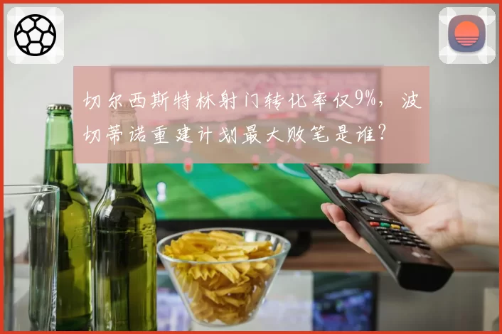 切尔西斯特林射门转化率仅9%，波切蒂诺重建计划最大败笔是谁？