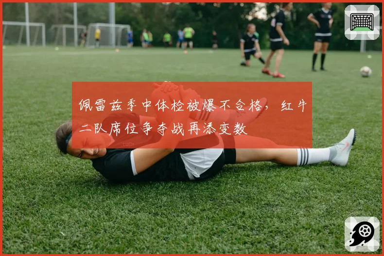 佩雷兹季中体检被爆不合格，红牛二队席位争夺战再添变数
