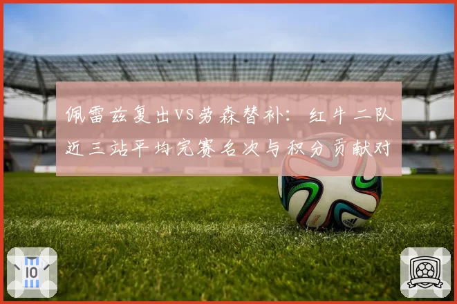 佩雷兹复出vs劳森替补：红牛二队近三站平均完赛名次与积分贡献对比