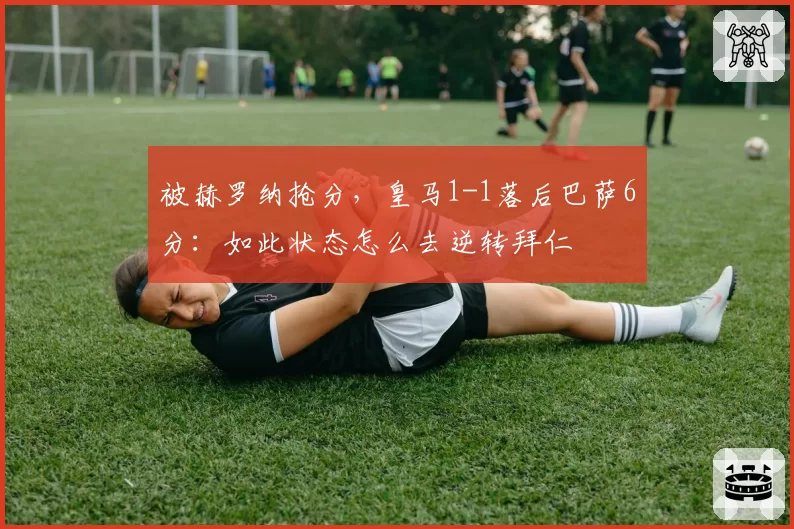 被赫罗纳抢分,皇马1-1落后巴萨6分:如此状态怎么去逆转拜仁