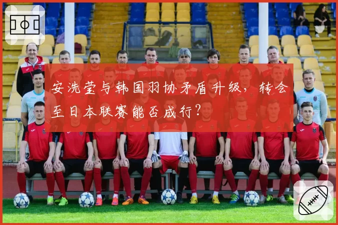 安洗莹与韩国羽协矛盾升级，转会至日本联赛能否成行？