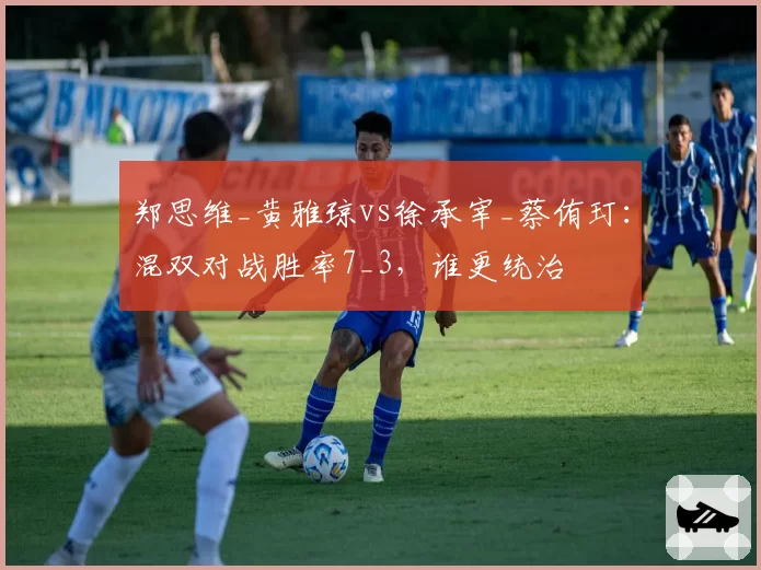 郑思维_黄雅琼vs徐承宰_蔡侑玎:混双对战胜率7_3,谁更统治