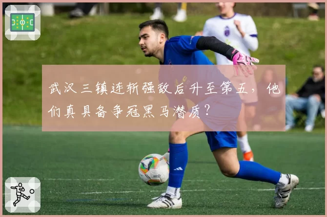武汉三镇连斩强敌后升至第五，他们真具备争冠黑马潜质？