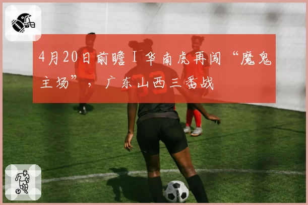 4月20日前瞻 I 华南虎再闯“魔鬼主场”，广东山西三番战