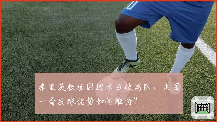 弗里茨教练因战术分歧离队，美国一哥发球优势如何维持？