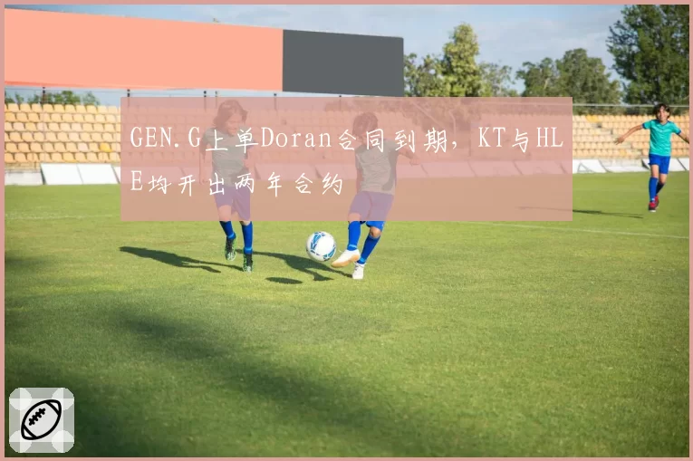 GEN.G上单Doran合同到期,KT与HLE均开出两年合约