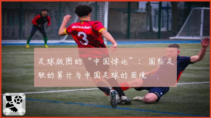 足球版图的“中国悖论”：国际足联的算计与中国足球的困境