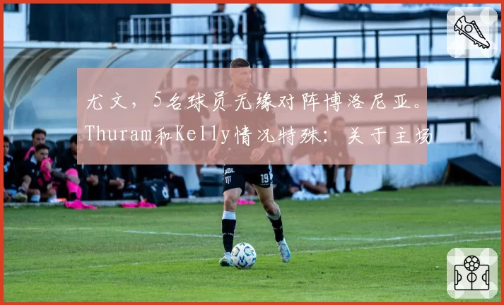 尤文，5名球员无缘对阵博洛尼亚。Thuram和Kelly情况特殊：关于主场对决的最新消息