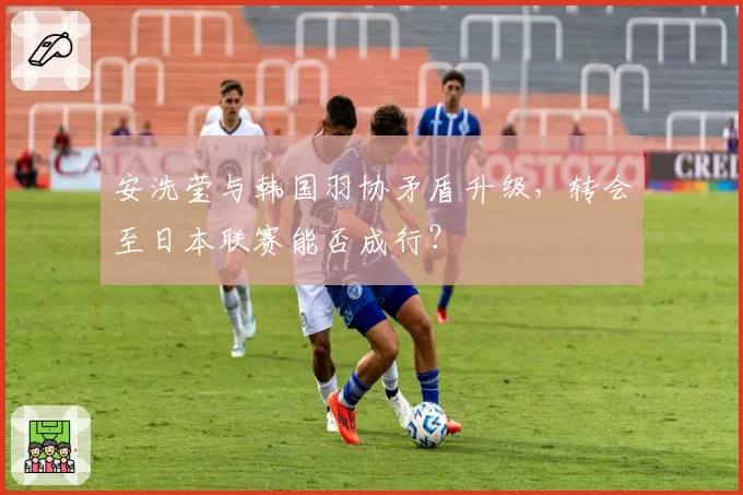 安洗莹与韩国羽协矛盾升级，转会至日本联赛能否成行？