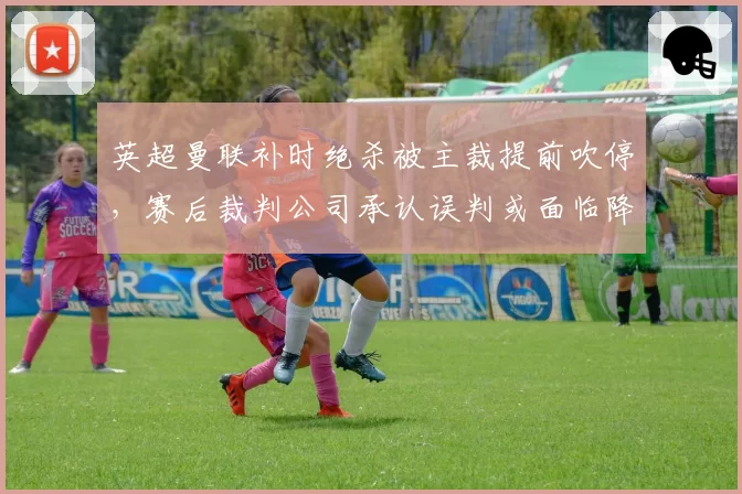 英超曼联补时绝杀被主裁提前吹停，赛后裁判公司承认误判或面临降级处罚