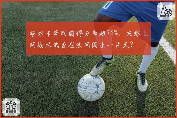 胡尔卡奇网前得分率超75%，发球上网战术能否在法网闯出一片天？