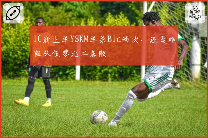 iG新上单YSKM单杀Bin两次，还是难阻队伍零比二落败