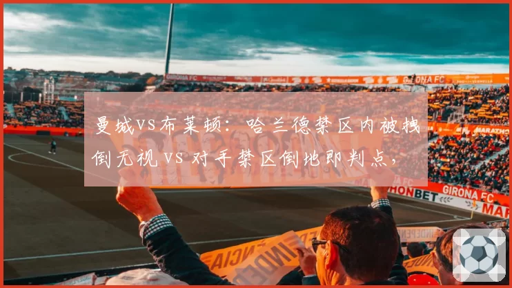 曼城vs布莱顿：哈兰德禁区内被拽倒无视 vs 对手禁区倒地即判点，英超身体对抗标准分裂