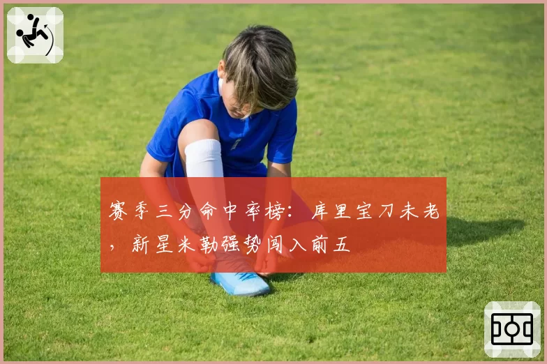 赛季三分命中率榜:库里宝刀未老,新星米勒强势闯入前五