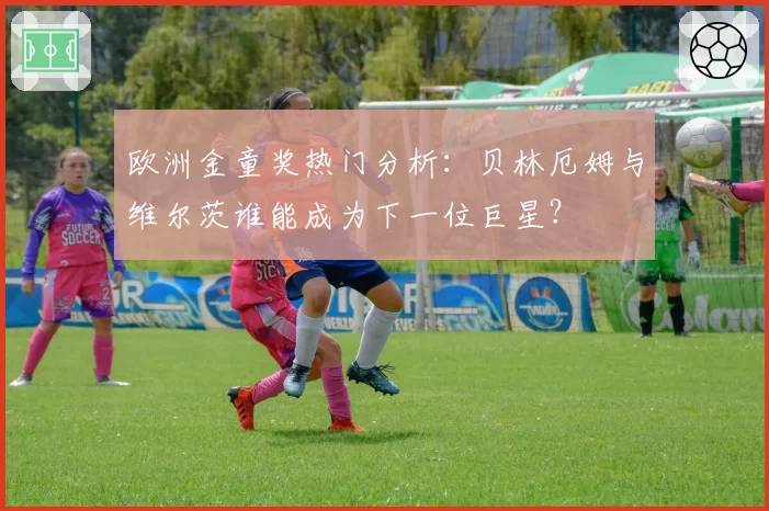 欧洲金童奖热门分析：贝林厄姆与维尔茨谁能成为下一位巨星？