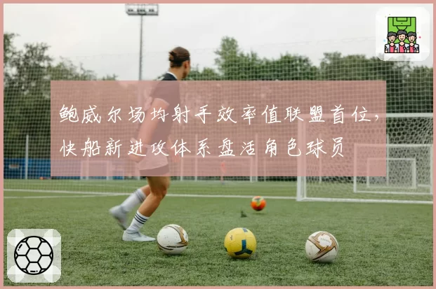 鲍威尔场均射手效率值联盟首位，快船新进攻体系盘活角色球员