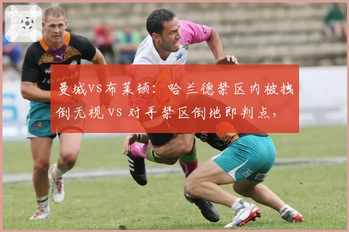 曼城vs布莱顿：哈兰德禁区内被拽倒无视 vs 对手禁区倒地即判点，英超身体对抗标准分裂