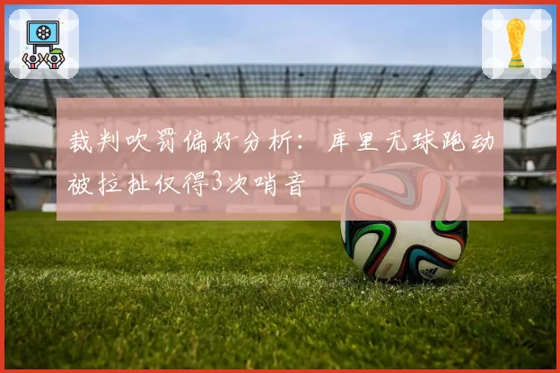 裁判吹罚偏好分析:库里无球跑动被拉扯仅得3次哨音