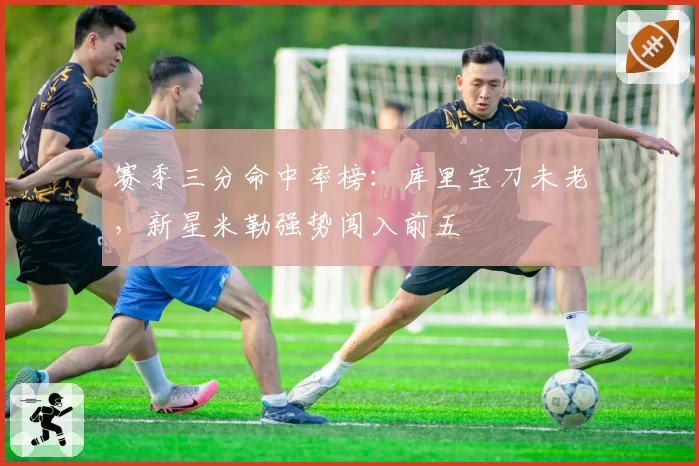 赛季三分命中率榜:库里宝刀未老,新星米勒强势闯入前五