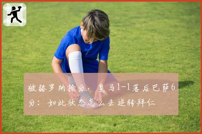 被赫罗纳抢分,皇马1-1落后巴萨6分:如此状态怎么去逆转拜仁