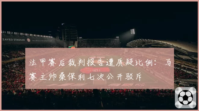 法甲赛后裁判报告遭质疑比例:马赛主帅桑保利七次公开驳斥