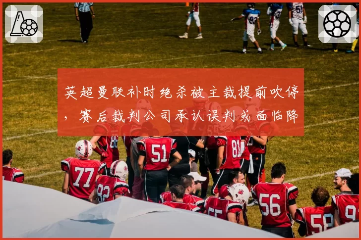 英超曼联补时绝杀被主裁提前吹停，赛后裁判公司承认误判或面临降级处罚