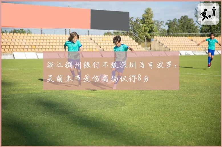 浙江稠州银行不敌深圳马可波罗，吴前末节受伤离场仅得8分